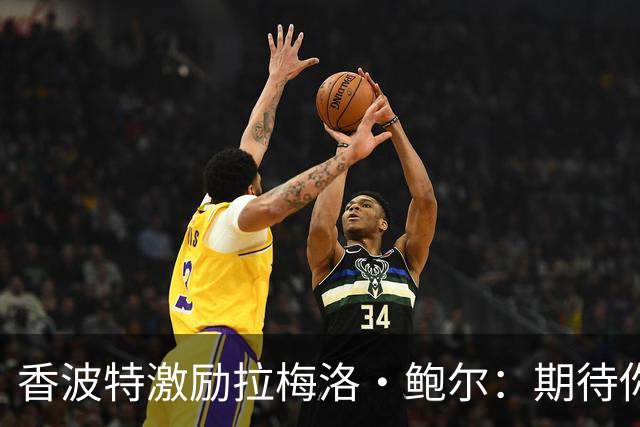 香波特激励拉梅洛·鲍尔：期待你超越SGA的表现